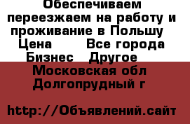 Обеспечиваем переезжаем на работу и проживание в Польшу › Цена ­ 1 - Все города Бизнес » Другое   . Московская обл.,Долгопрудный г.